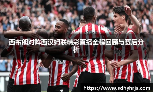 西布朗对阵西汉姆联精彩直播全程回顾与赛后分析